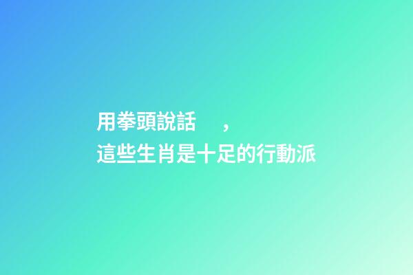 用拳頭說話，這些生肖是十足的行動派